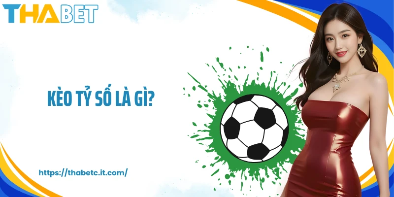 Kèo Tỷ Số Là Gì? Đặt Cược Bóng Đá Chuẩn Xác Cùng THABET